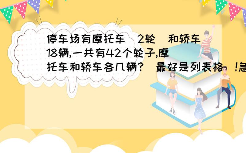 停车场有摩托车（2轮）和轿车18辆,一共有42个轮子,摩托车和轿车各几辆?（最好是列表格）!急