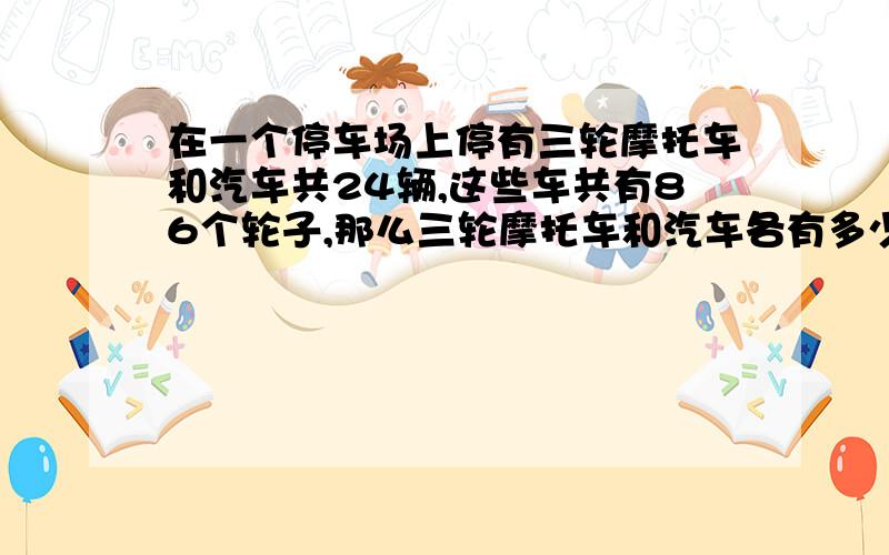 在一个停车场上停有三轮摩托车和汽车共24辆,这些车共有86个轮子,那么三轮摩托车和汽车各有多少辆?要方程!完整的!