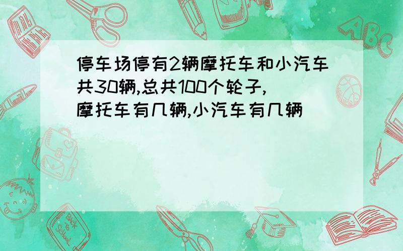 停车场停有2辆摩托车和小汽车共30辆,总共100个轮子,摩托车有几辆,小汽车有几辆