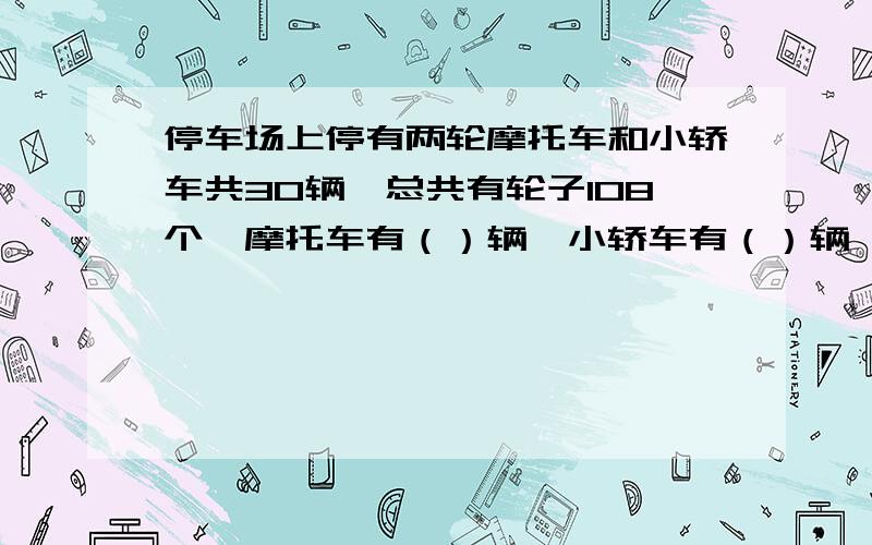 停车场上停有两轮摩托车和小轿车共30辆,总共有轮子108个,摩托车有（）辆,小轿车有（）辆