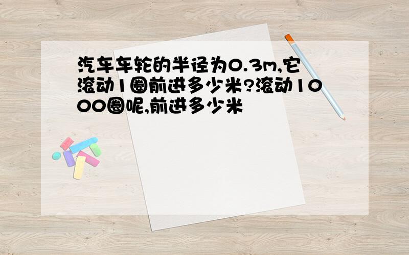 汽车车轮的半径为0.3m,它滚动1圈前进多少米?滚动1000圈呢,前进多少米