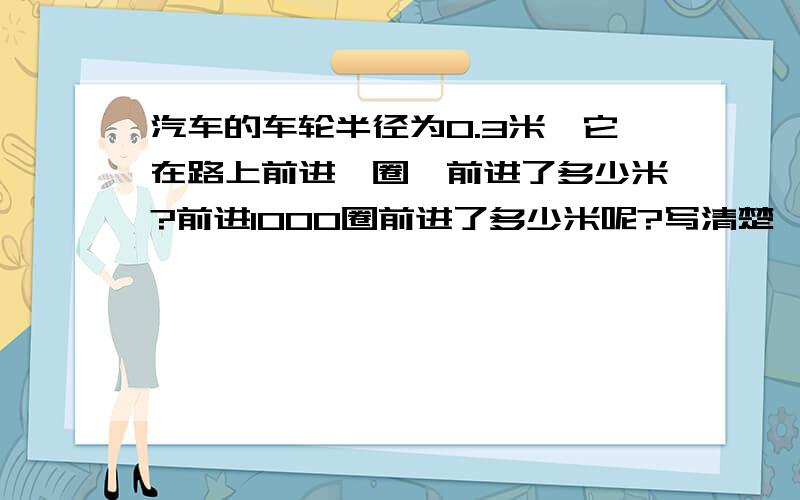 汽车的车轮半径为0.3米,它在路上前进一圈,前进了多少米?前进1000圈前进了多少米呢?写清楚,我就给他加