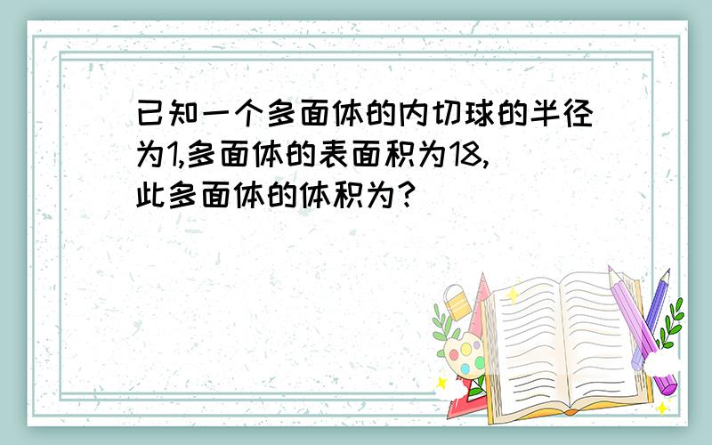 已知一个多面体的内切球的半径为1,多面体的表面积为18,此多面体的体积为?