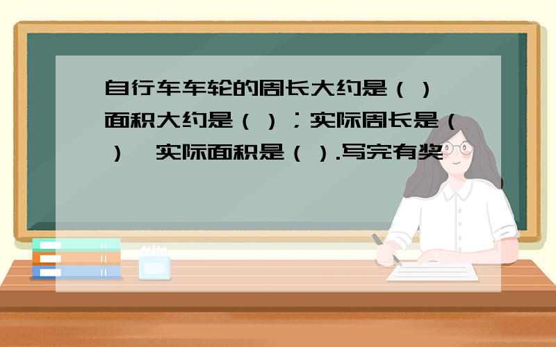 自行车车轮的周长大约是（）,面积大约是（）；实际周长是（）,实际面积是（）.写完有奖