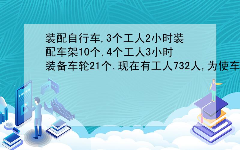 装配自行车,3个工人2小时装配车架10个,4个工人3小时装备车轮21个.现在有工人732人,为使车架和车轮装