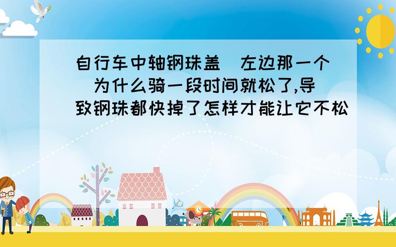 自行车中轴钢珠盖（左边那一个）为什么骑一段时间就松了,导致钢珠都快掉了怎样才能让它不松