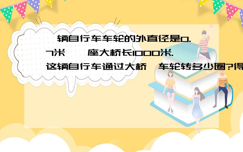 一辆自行车车轮的外直径是0.7米,一座大桥长1000米.这辆自行车通过大桥,车轮转多少圈?得数保留整数