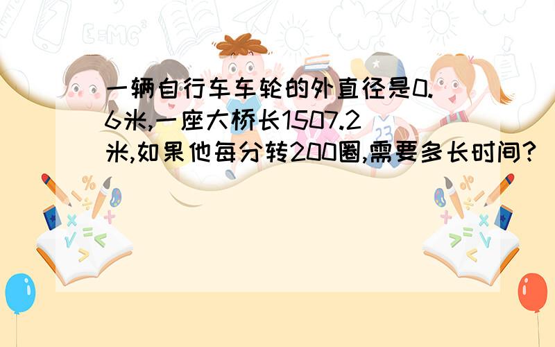 一辆自行车车轮的外直径是0.6米,一座大桥长1507.2米,如果他每分转200圈,需要多长时间?