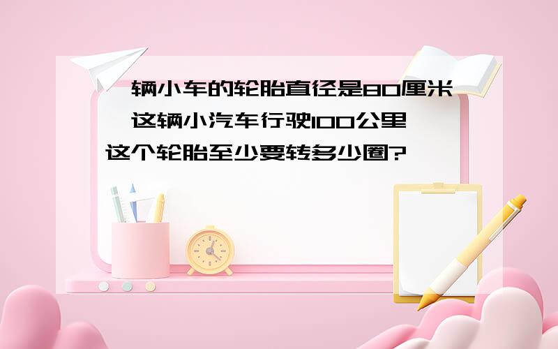 一辆小车的轮胎直径是80厘米,这辆小汽车行驶100公里,这个轮胎至少要转多少圈?