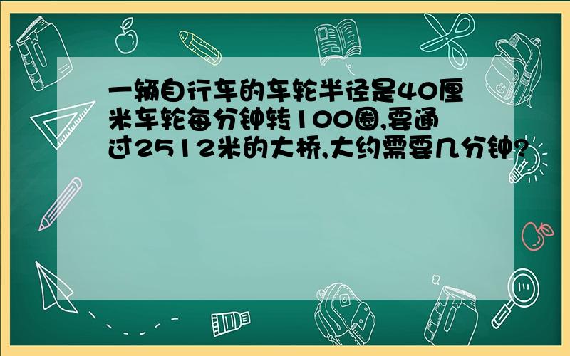 一辆自行车的车轮半径是40厘米车轮每分钟转100圈,要通过2512米的大桥,大约需要几分钟?