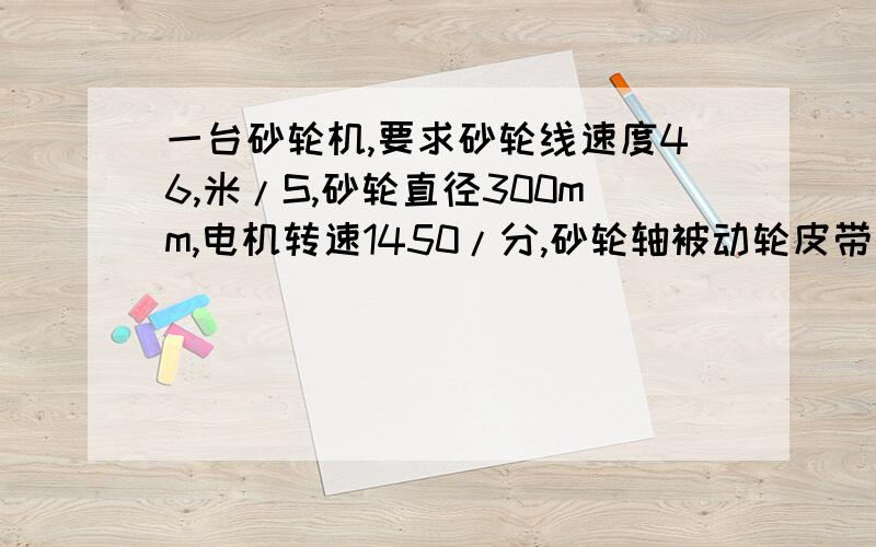 一台砂轮机,要求砂轮线速度46,米/S,砂轮直径300mm,电机转速1450/分,砂轮轴被动轮皮带轮直径120mm,求电动机主动轮直径应多大?