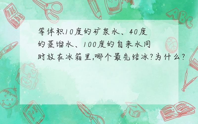 等体积10度的矿泉水、40度的蒸馏水、100度的自来水同时放在冰箱里,哪个最先结冰?为什么?