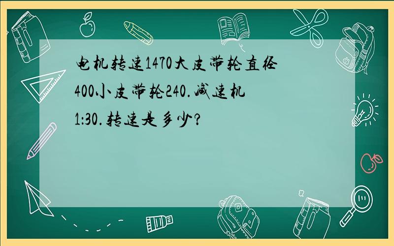 电机转速1470大皮带轮直径400小皮带轮240.减速机1：30.转速是多少?