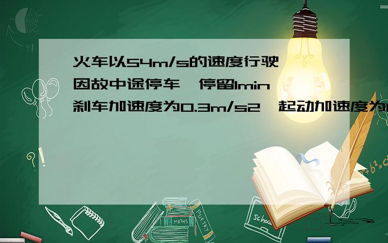 火车以54m/s的速度行驶,因故中途停车,停留1min,刹车加速度为0.3m/s2,起动加速度为0.5m/s2同上,我今天就要问则火车因此而耽误的时间为多少