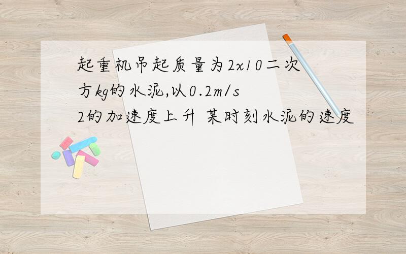 起重机吊起质量为2x10二次方kg的水泥,以0.2m/s2的加速度上升 某时刻水泥的速度