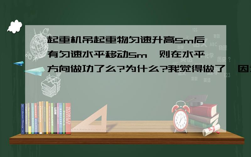 起重机吊起重物匀速升高5m后有匀速水平移动5m,则在水平方向做功了么?为什么?我觉得做了,因为起重机给了它水平方向的拉力,也移动了距离