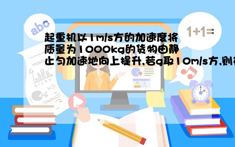 起重机以1m/s方的加速度将质量为1000kg的货物由静止匀加速地向上提升,若g取10m/s方,则在1s内起重机对...起重机以1m/s方的加速度将质量为1000kg的货物由静止匀加速地向上提升,若g取10m/s方,则在1s