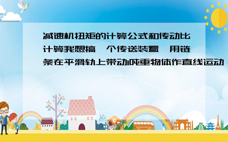 减速机扭矩的计算公式和传动比计算我想搞一个传送装置,用链条在平滑轨上带动1吨重物体作直线运动,链轮直径126mm,直线速度400mm,每秒1转,选取RV系列减速机,不知该如何计算,希望高人赐教,