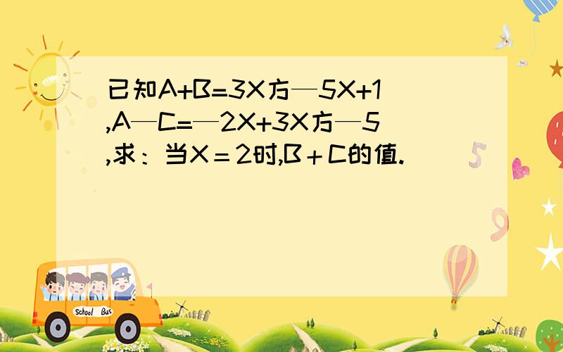 已知A+B=3X方—5X+1,A—C=—2X+3X方—5,求：当X＝2时,B＋C的值.