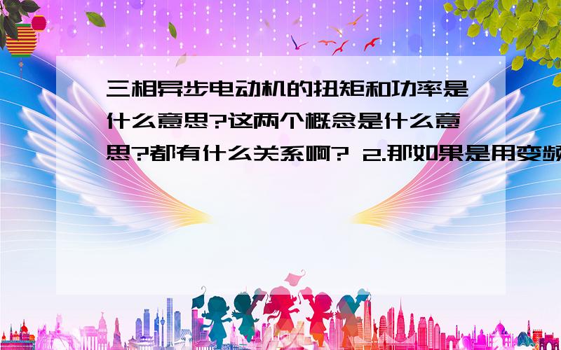 三相异步电动机的扭矩和功率是什么意思?这两个概念是什么意思?都有什么关系啊? 2.那如果是用变频器控制三相异步电动机呢?他的瞬时扭矩和他的额定功率之间又有什么关系呢?3.变频器的功