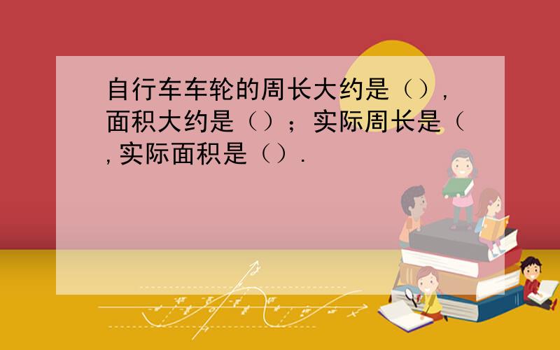 自行车车轮的周长大约是（）,面积大约是（）；实际周长是（,实际面积是（）.