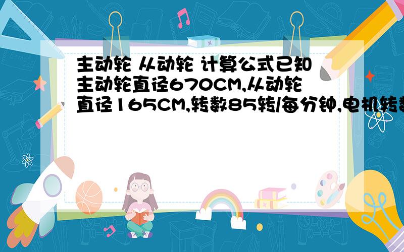 主动轮 从动轮 计算公式已知主动轮直径670CM,从动轮直径165CM,转数85转/每分钟,电机转数960转/每分钟.要求主动轮不变,从动轮直径变为多大才能达到100转/每分钟?