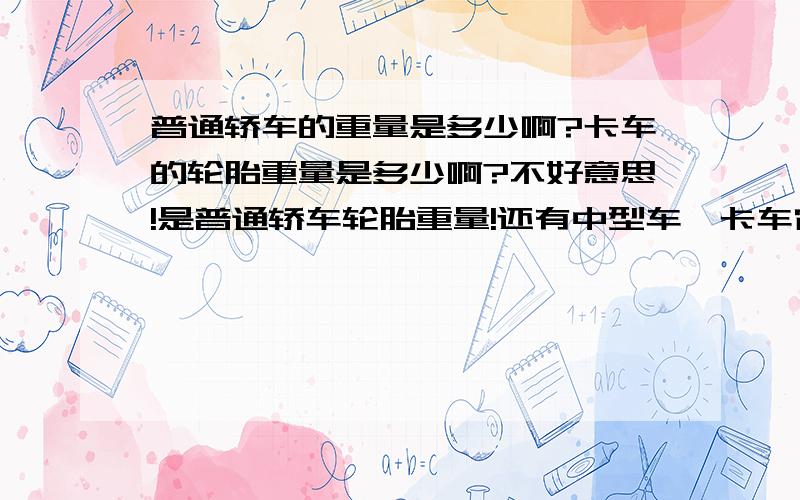 普通轿车的重量是多少啊?卡车的轮胎重量是多少啊?不好意思!是普通轿车轮胎重量!还有中型车,卡车它们的轮胎重量是?