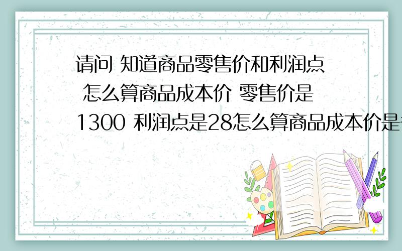 请问 知道商品零售价和利润点 怎么算商品成本价 零售价是1300 利润点是28怎么算商品成本价是多少