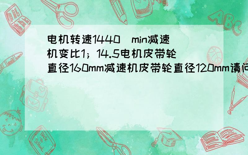 电机转速1440\min减速机变比1；14.5电机皮带轮直径160mm减速机皮带轮直径120mm请问转速为多少怎样计算