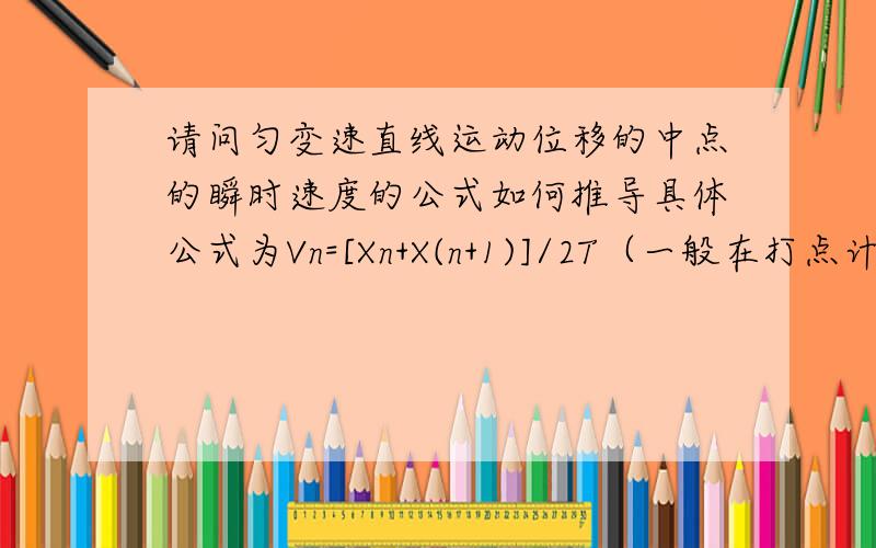 请问匀变速直线运动位移的中点的瞬时速度的公式如何推导具体公式为Vn=[Xn+X(n+1)]/2T（一般在打点计时器测速度的实验题里用）.就是这个公式死活想不出来~我要的不是v中=根号（（v0^2+vt^2）/