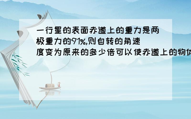 一行星的表面赤道上的重力是两极重力的91%,则自转的角速度变为原来的多少倍可以使赤道上的物体漂浮起来