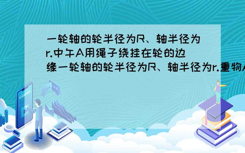 一轮轴的轮半径为R、轴半径为r.中午A用绳子绕挂在轮的边缘一轮轴的轮半径为R、轴半径为r.重物A用绳子绕挂在轮的边缘,重物B用绳子绕挂在轴的边缘.A和B的质量相同,均为m,轮轴的质量不计,