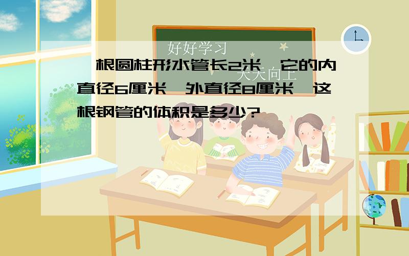 一根圆柱形水管长2米,它的内直径6厘米,外直径8厘米,这根钢管的体积是多少?