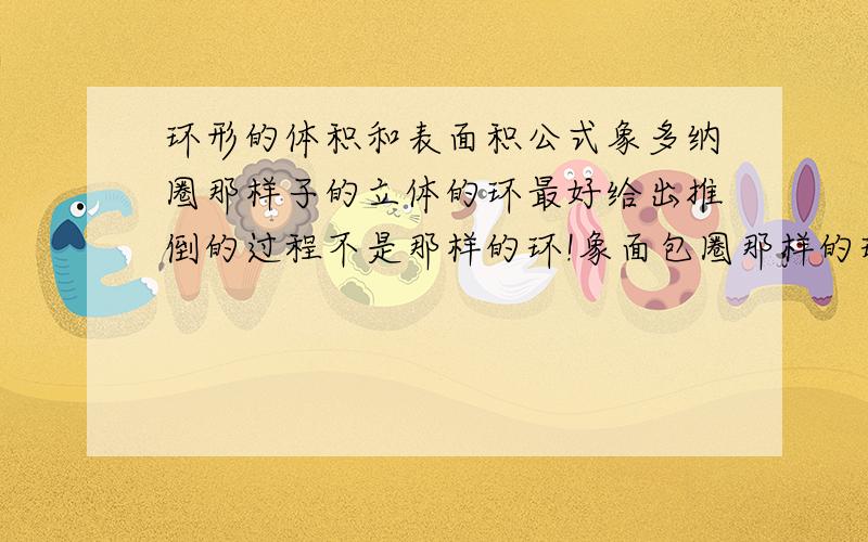 环形的体积和表面积公式象多纳圈那样子的立体的环最好给出推倒的过程不是那样的环!象面包圈那样的环!不是一个平面圆环的柱子!