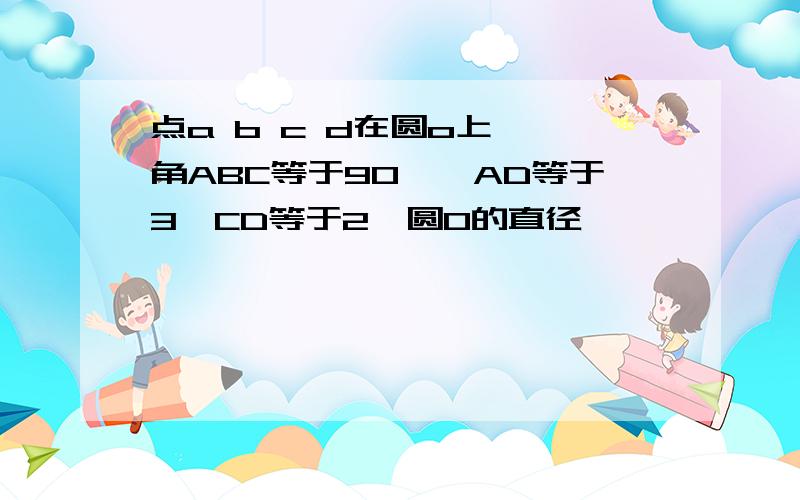 点a b c d在圆o上 ,角ABC等于90°,AD等于3,CD等于2,圆O的直径