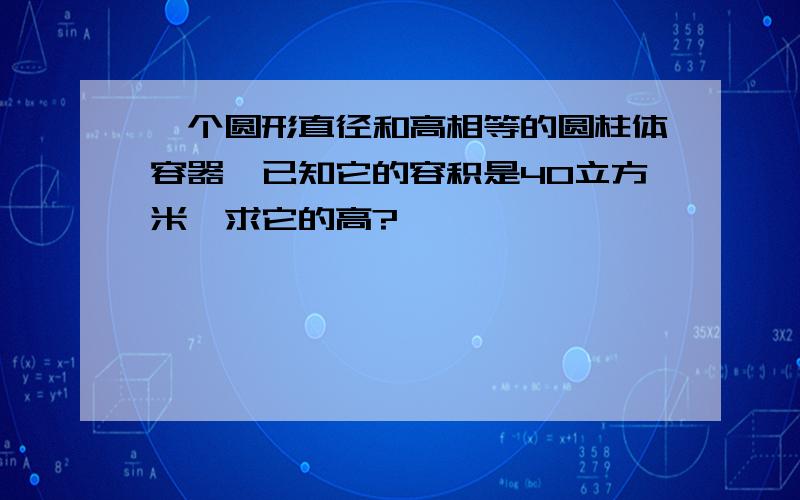 一个圆形直径和高相等的圆柱体容器,已知它的容积是40立方米,求它的高?