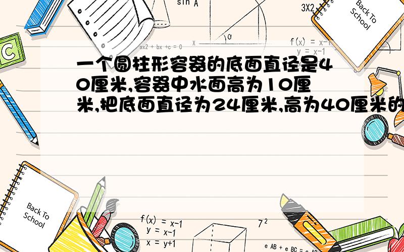 一个圆柱形容器的底面直径是40厘米,容器中水面高为10厘米,把底面直径为24厘米,高为40厘米的铁块垂直放入后,铁块的上底面仍高于水面,这时水面升高了多少厘米通过看题中的图,铁块应该是