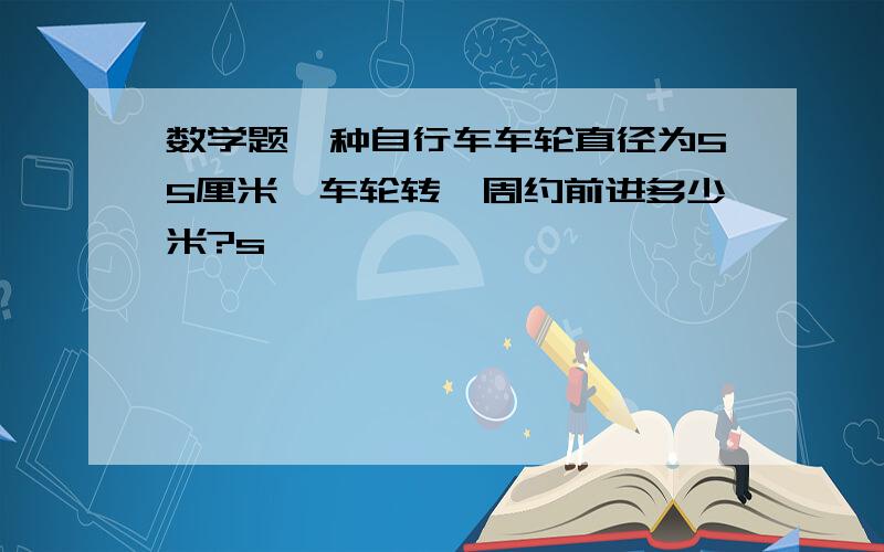 数学题一种自行车车轮直径为55厘米,车轮转一周约前进多少米?s