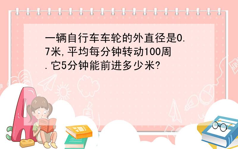 一辆自行车车轮的外直径是0.7米,平均每分钟转动100周.它5分钟能前进多少米?