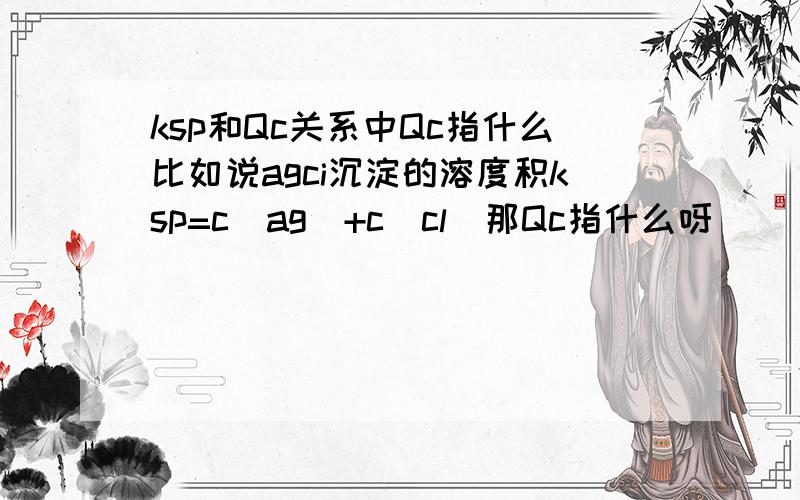 ksp和Qc关系中Qc指什么比如说agci沉淀的溶度积ksp=c（ag）+c（cl）那Qc指什么呀