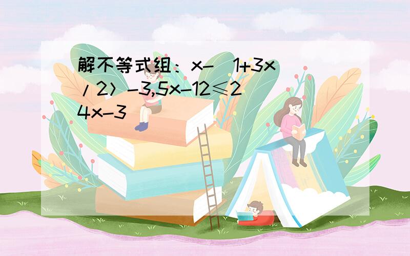 解不等式组：x-（1+3x）/2＞-3,5x-12≤2（4x-3）