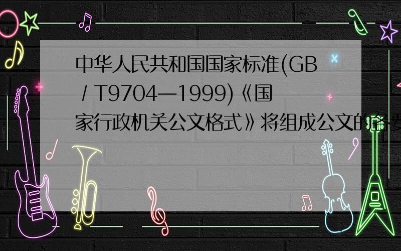 中华人民共和国国家标准(GB∕T9704―1999)《国家行政机关公文格式》将组成公文的各要素划分为中华人民共和国国家标准（GB∕T9704―1999）《国家行政机关公文格式》将组成公文的各要素划分