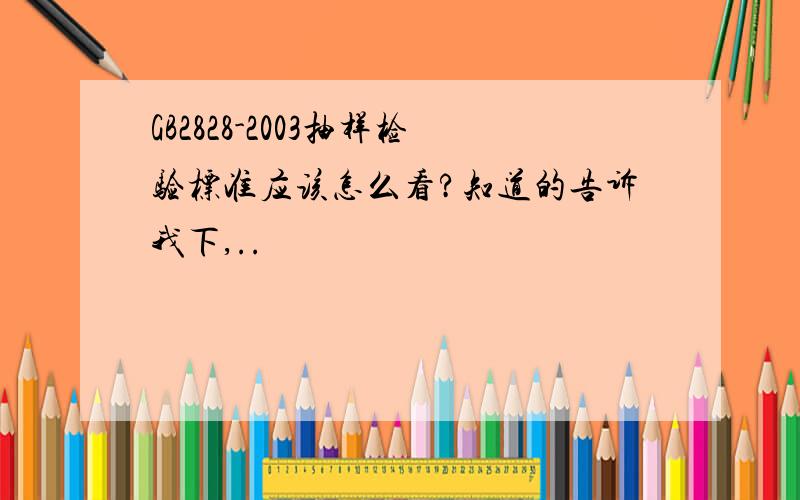 GB2828-2003抽样检验标准应该怎么看?知道的告诉我下,..