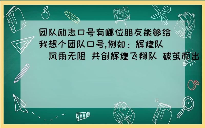 团队励志口号有哪位朋友能够给我想个团队口号,例如：辉煌队  风雨无阻 共创辉煌飞翔队 破茧而出 放飞梦想飞鹰队 放眼天下 志在千里 卓越队 追求卓越 铸就辉煌等等这样形式的队名,对号.