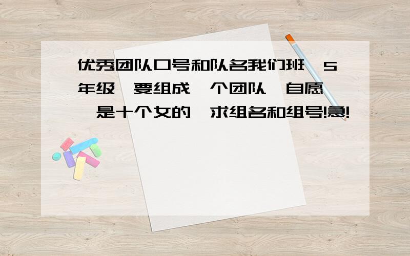 优秀团队口号和队名我们班【5年级】要组成一个团队【自愿】,是十个女的,求组名和组号!急!