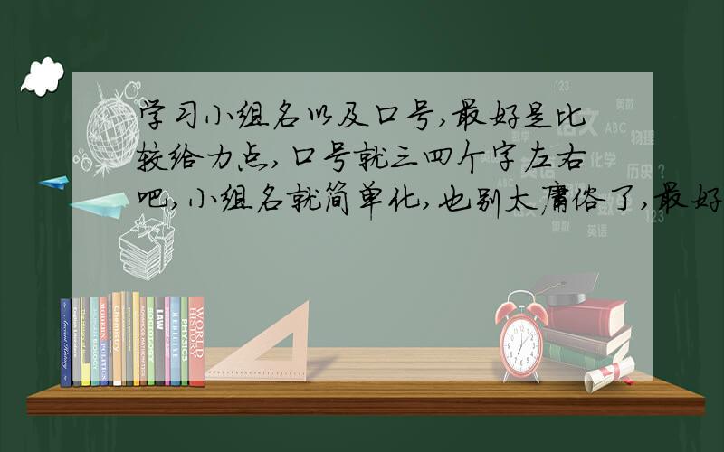 学习小组名以及口号,最好是比较给力点,口号就三四个字左右吧,小组名就简单化,也别太庸俗了,最好是要高雅,要有韵味,给力,要含义深刻.