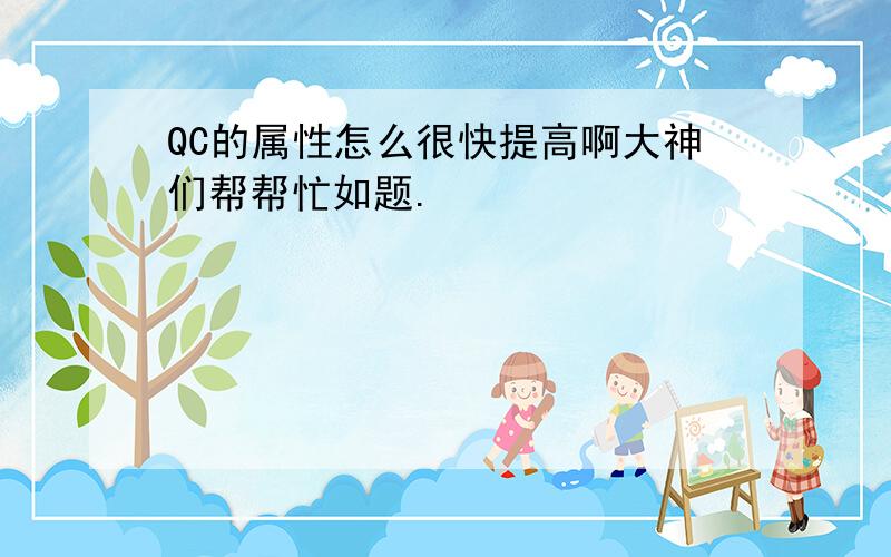 QC的属性怎么很快提高啊大神们帮帮忙如题.