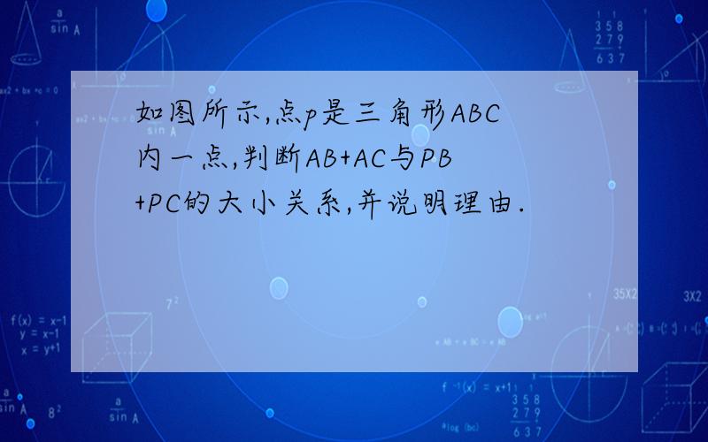 如图所示,点p是三角形ABC内一点,判断AB+AC与PB+PC的大小关系,并说明理由.