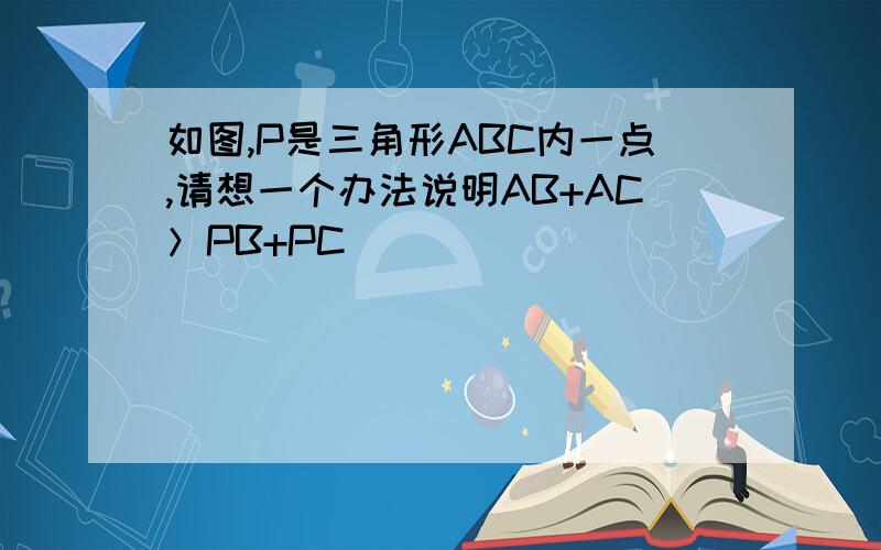 如图,P是三角形ABC内一点,请想一个办法说明AB+AC＞PB+PC