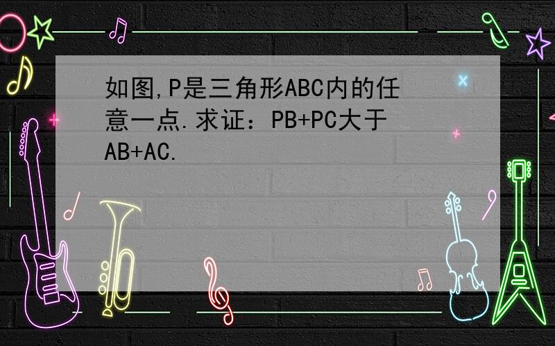 如图,P是三角形ABC内的任意一点.求证：PB+PC大于AB+AC.